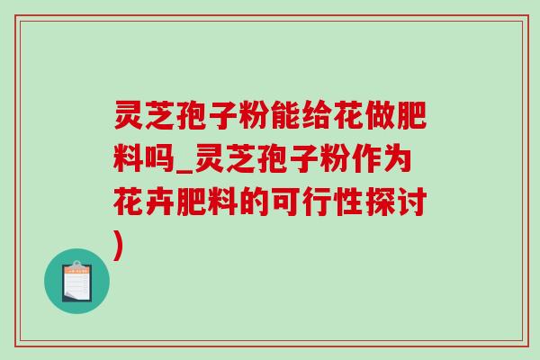 灵芝孢子粉能给花做肥料吗_灵芝孢子粉作为花卉肥料的可行性探讨)-第1张图片-灵芝之家 灵芝孢子粉能给花做肥料吗_灵芝孢子粉作为花卉肥料的可行性探讨)-第1张图片-灵芝之家