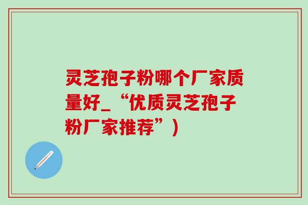 灵芝孢子粉哪个厂家质量好_“优质灵芝孢子粉厂家推荐”)-第1张图片-灵芝之家 灵芝孢子粉哪个厂家质量好_“优质灵芝孢子粉厂家推荐”)-第1张图片-灵芝之家