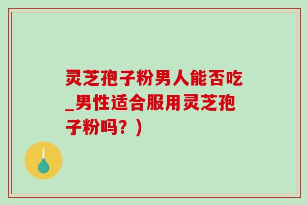 灵芝孢子粉男人能否吃_男性适合服用灵芝孢子粉吗?)-第1张图片-灵芝之家 灵芝孢子粉男人能否吃_男性适合服用灵芝孢子粉吗?)-第1张图片-灵芝之家