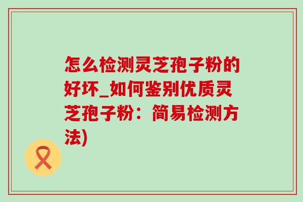 怎么检测灵芝孢子粉的好坏_如何鉴别优质灵芝孢子粉:简易检测方法)-第1张图片-灵芝之家 怎么检测灵芝孢子粉的好坏_如何鉴别优质灵芝孢子粉:简易检测方法)-第1张图片-灵芝之家
