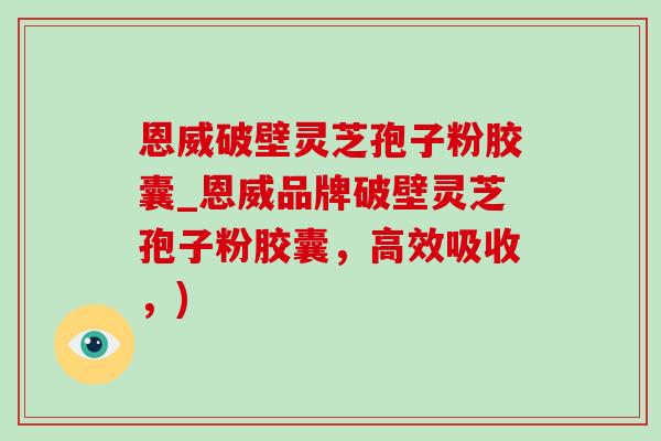 恩威破壁灵芝孢子粉胶囊_恩威品牌破壁灵芝孢子粉胶囊,高效吸收,)-第1张图片-灵芝之家 恩威破壁灵芝孢子粉胶囊_恩威品牌破壁灵芝孢子粉胶囊,高效吸收,)-第1张图片-灵芝之家