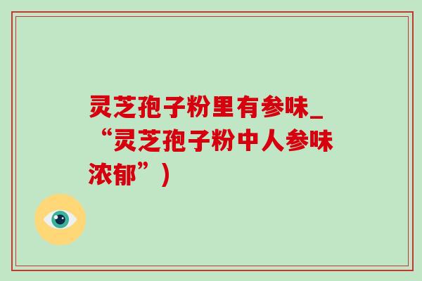 灵芝孢子粉里有参味_“灵芝孢子粉中人参味浓郁”)-第1张图片-灵芝之家 灵芝孢子粉里有参味_“灵芝孢子粉中人参味浓郁”)-第1张图片-灵芝之家