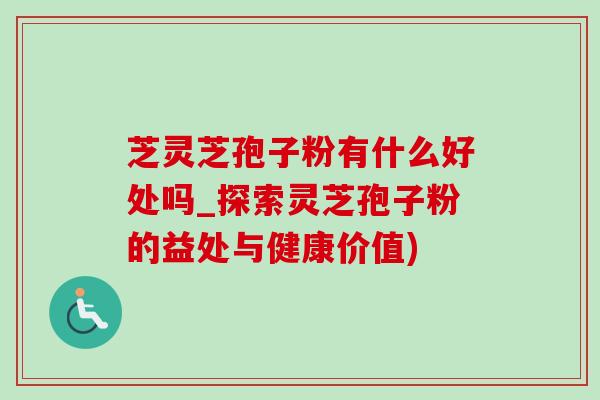 芝灵芝孢子粉有什么好处吗_探索灵芝孢子粉的益处与健康价值)-第1张图片-灵芝之家 芝灵芝孢子粉有什么好处吗_探索灵芝孢子粉的益处与健康价值)-第1张图片-灵芝之家