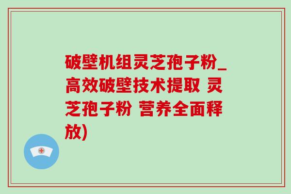 破壁机组灵芝孢子粉_高效破壁技术提取 灵芝孢子粉 营养全面释放)-第1张图片-灵芝之家
