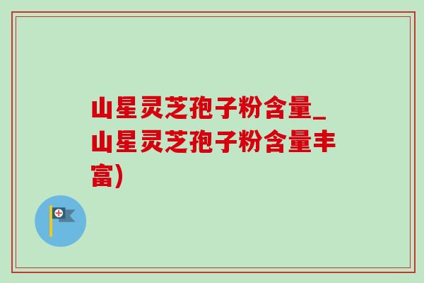 山星灵芝孢子粉含量_山星灵芝孢子粉含量丰富)-第1张图片-灵芝之家 山星灵芝孢子粉含量_山星灵芝孢子粉含量丰富)-第1张图片-灵芝之家