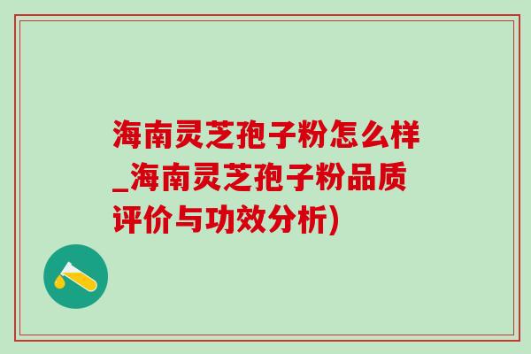 海南灵芝孢子粉怎么样_海南灵芝孢子粉品质评价与功效分析)-第1张图片-灵芝之家 海南灵芝孢子粉怎么样_海南灵芝孢子粉品质评价与功效分析)-第1张图片-灵芝之家