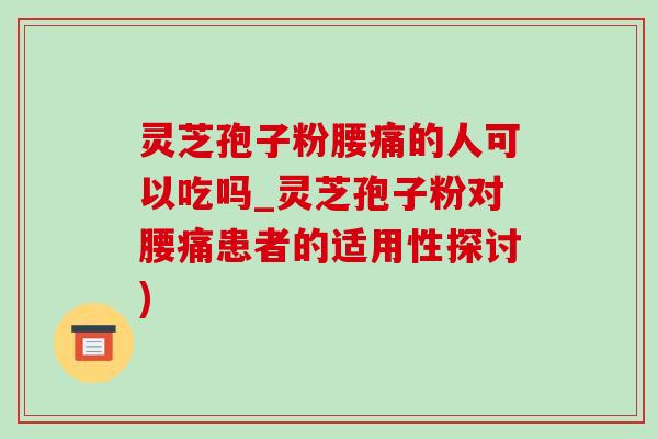 灵芝孢子粉腰痛的人可以吃吗_灵芝孢子粉对腰痛患者的适用性探讨)-第1张图片-灵芝之家 灵芝孢子粉腰痛的人可以吃吗_灵芝孢子粉对腰痛患者的适用性探讨)-第1张图片-灵芝之家