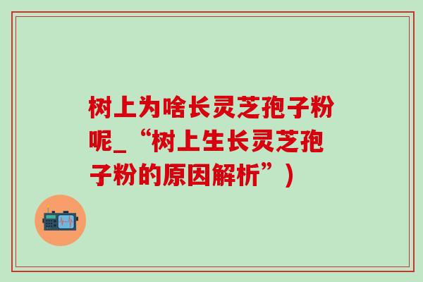 树上为啥长灵芝孢子粉呢_“树上生长灵芝孢子粉的原因解析”)-第1张图片-灵芝之家