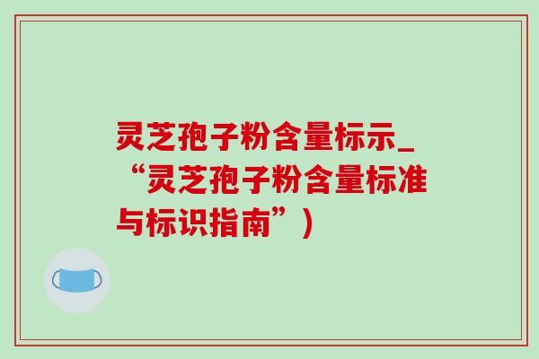 灵芝孢子粉含量标示_“灵芝孢子粉含量标准与标识指南”)-第1张图片-灵芝之家 灵芝孢子粉含量标示_“灵芝孢子粉含量标准与标识指南”)-第1张图片-灵芝之家
