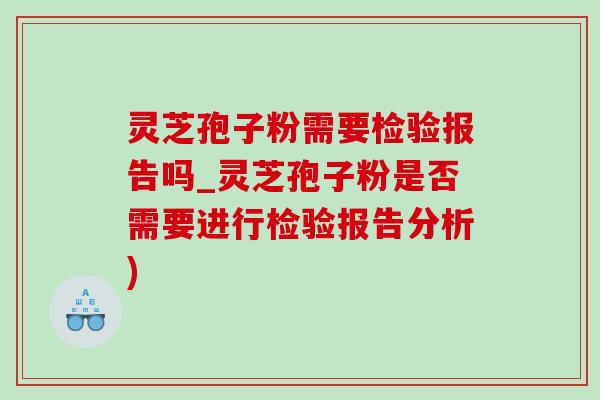 灵芝孢子粉需要检验报告吗_灵芝孢子粉是否需要进行检验报告分析)-第1张图片-灵芝之家
