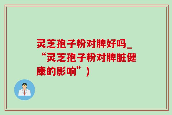 灵芝孢子粉对脾好吗_“灵芝孢子粉对脾脏健康的影响”)-第1张图片-灵芝之家
