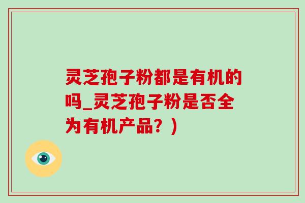 灵芝孢子粉都是有机的吗_灵芝孢子粉是否全为有机产品?)-第1张图片-灵芝之家 灵芝孢子粉都是有机的吗_灵芝孢子粉是否全为有机产品?)-第1张图片-灵芝之家
