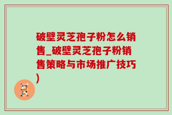 破壁灵芝孢子粉怎么销售_破壁灵芝孢子粉销售策略与市场推广技巧)-第1张图片-灵芝之家 破壁灵芝孢子粉怎么销售_破壁灵芝孢子粉销售策略与市场推广技巧)-第1张图片-灵芝之家