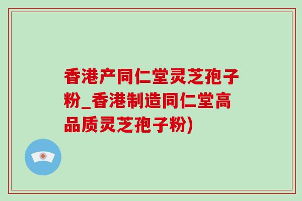 香港产同仁堂灵芝孢子粉_香港制造同仁堂高品质灵芝孢子粉)-第1张图片-灵芝之家