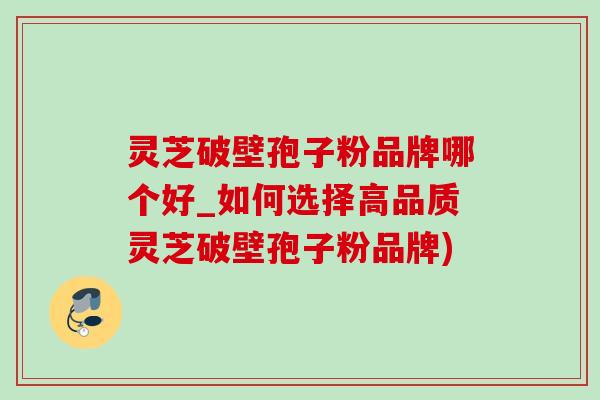 灵芝破壁孢子粉品牌哪个好_如何选择高品质灵芝破壁孢子粉品牌)-第1张图片-灵芝之家 灵芝破壁孢子粉品牌哪个好_如何选择高品质灵芝破壁孢子粉品牌)-第1张图片-灵芝之家