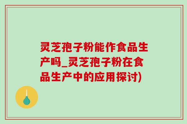 灵芝孢子粉能作食品生产吗_灵芝孢子粉在食品生产中的应用探讨)-第1张图片-灵芝之家 灵芝孢子粉能作食品生产吗_灵芝孢子粉在食品生产中的应用探讨)-第1张图片-灵芝之家