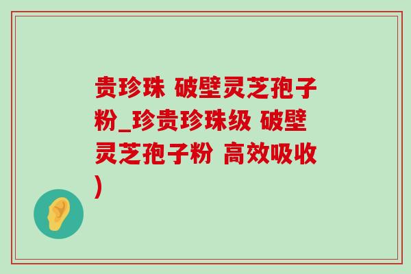 贵珍珠 破壁灵芝孢子粉_珍贵珍珠级 破壁灵芝孢子粉 高效吸收)-第1张图片-灵芝之家 贵珍珠 破壁灵芝孢子粉_珍贵珍珠级 破壁灵芝孢子粉 高效吸收)-第1张图片-灵芝之家