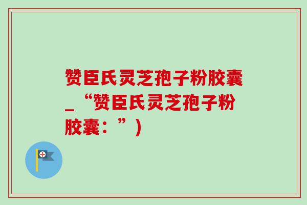 赞臣氏灵芝孢子粉胶囊_“赞臣氏灵芝孢子粉胶囊:”)-第1张图片-灵芝之家 赞臣氏灵芝孢子粉胶囊_“赞臣氏灵芝孢子粉胶囊:”)-第1张图片-灵芝之家