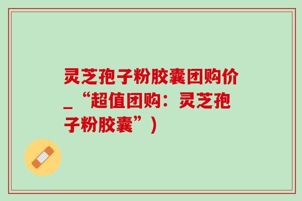 灵芝孢子粉胶囊团购价_“超值团购：灵芝孢子粉胶囊”)-第1张图片-灵芝之家