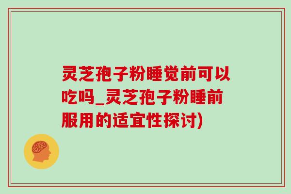 灵芝孢子粉睡觉前可以吃吗_灵芝孢子粉睡前服用的适宜性探讨)-第1张图片-灵芝之家