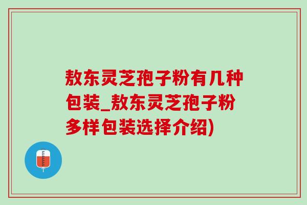 敖东灵芝孢子粉有几种包装_敖东灵芝孢子粉多样包装选择介绍)-第1张图片-灵芝之家 敖东灵芝孢子粉有几种包装_敖东灵芝孢子粉多样包装选择介绍)-第1张图片-灵芝之家