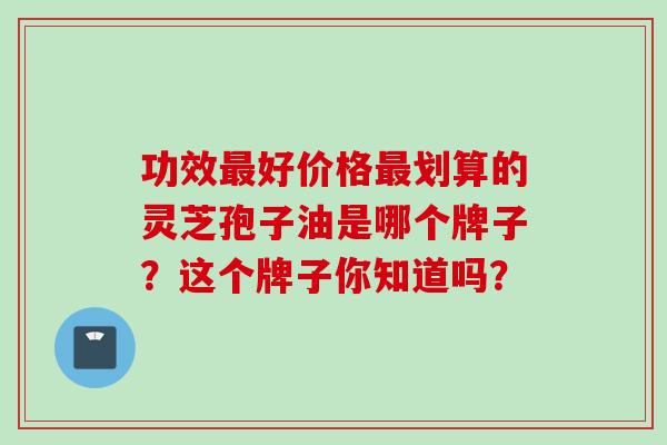 功效最好价格最划算的灵芝孢子油是哪个牌子？这个牌子你知道吗？-第1张图片-灵芝之家