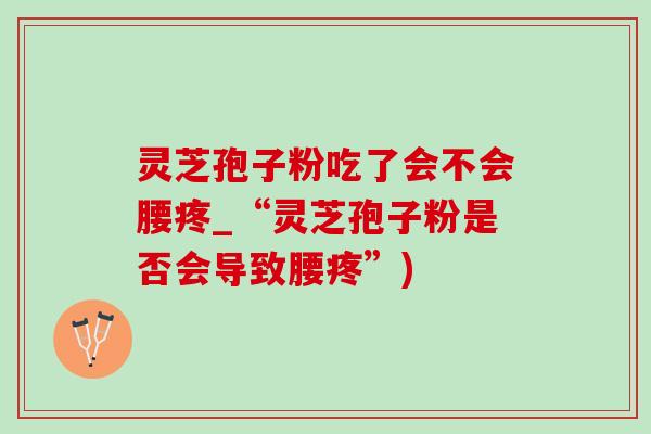 灵芝孢子粉吃了会不会腰疼_“灵芝孢子粉是否会导致腰疼”)-第1张图片-灵芝之家 灵芝孢子粉吃了会不会腰疼_“灵芝孢子粉是否会导致腰疼”)-第1张图片-灵芝之家