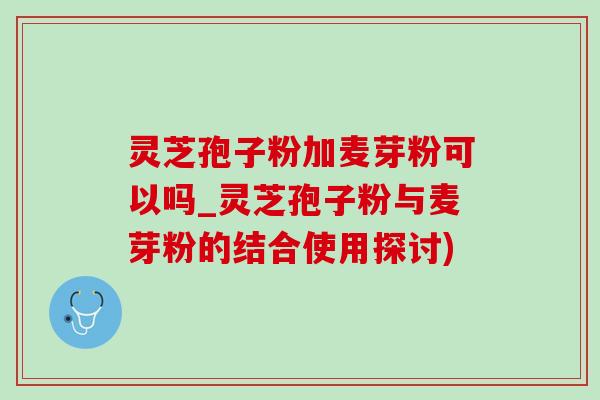 灵芝孢子粉加麦芽粉可以吗_灵芝孢子粉与麦芽粉的结合使用探讨)-第1张图片-灵芝之家 灵芝孢子粉加麦芽粉可以吗_灵芝孢子粉与麦芽粉的结合使用探讨)-第1张图片-灵芝之家