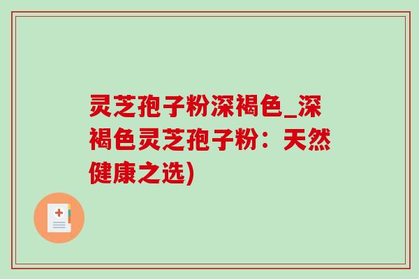灵芝孢子粉深褐色_深褐色灵芝孢子粉:天然健康之选)-第1张图片-灵芝之家 灵芝孢子粉深褐色_深褐色灵芝孢子粉:天然健康之选)-第1张图片-灵芝之家