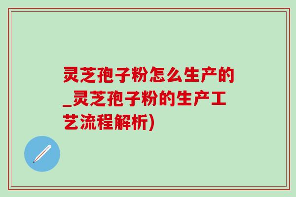 灵芝孢子粉怎么生产的_灵芝孢子粉的生产工艺流程解析)-第1张图片-灵芝之家
