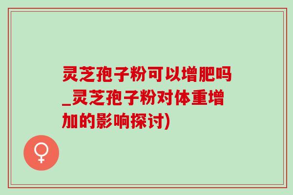 灵芝孢子粉可以增肥吗_灵芝孢子粉对体重增加的影响探讨)-第1张图片-灵芝之家 灵芝孢子粉可以增肥吗_灵芝孢子粉对体重增加的影响探讨)-第1张图片-灵芝之家