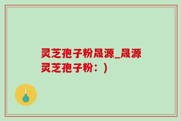 灵芝孢子粉晟源_晟源灵芝孢子粉:)-第1张图片-灵芝之家 灵芝孢子粉晟源_晟源灵芝孢子粉:)-第1张图片-灵芝之家