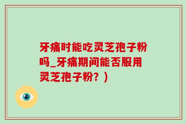 牙痛时能吃灵芝孢子粉吗_牙痛期间能否服用灵芝孢子粉?)-第1张图片-灵芝之家 牙痛时能吃灵芝孢子粉吗_牙痛期间能否服用灵芝孢子粉?)-第1张图片-灵芝之家