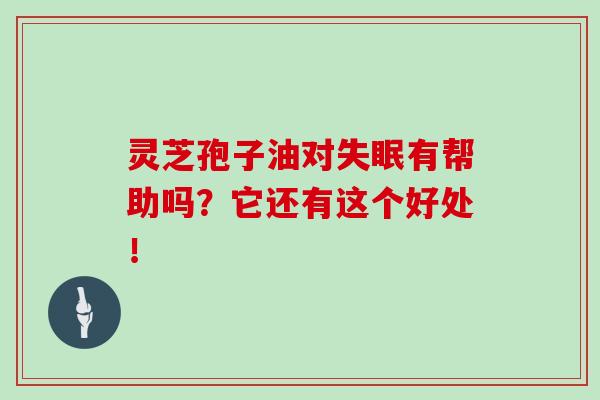 灵芝孢子油对失眠有帮助吗?它还有这个好处!-第1张图片-灵芝之家 灵芝孢子油对失眠有帮助吗?它还有这个好处!-第1张图片-灵芝之家