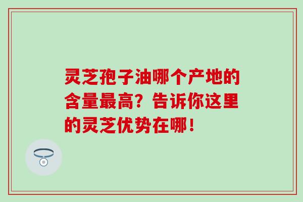 灵芝孢子油哪个产地的含量最高?告诉你这里的灵芝优势在哪!-第1张图片-灵芝之家 灵芝孢子油哪个产地的含量最高?告诉你这里的灵芝优势在哪!-第1张图片-灵芝之家