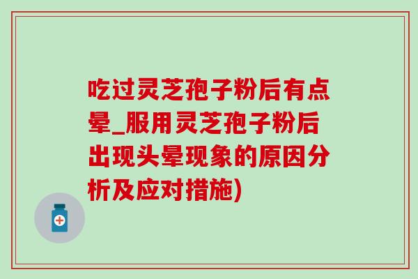 吃过灵芝孢子粉后有点晕_服用灵芝孢子粉后出现头晕现象的原因分析及应对措施)-第1张图片-灵芝之家 吃过灵芝孢子粉后有点晕_服用灵芝孢子粉后出现头晕现象的原因分析及应对措施)-第1张图片-灵芝之家