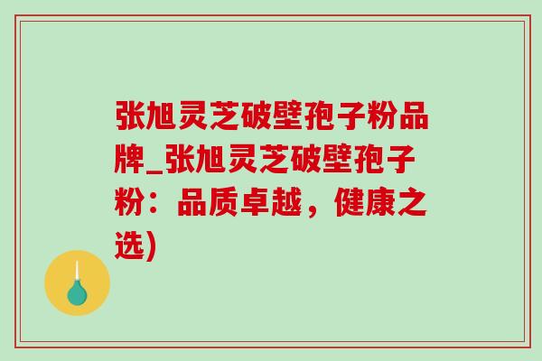 张旭灵芝破壁孢子粉品牌_张旭灵芝破壁孢子粉:品质卓越,健康之选)-第1张图片-灵芝之家 张旭灵芝破壁孢子粉品牌_张旭灵芝破壁孢子粉:品质卓越,健康之选)-第1张图片-灵芝之家