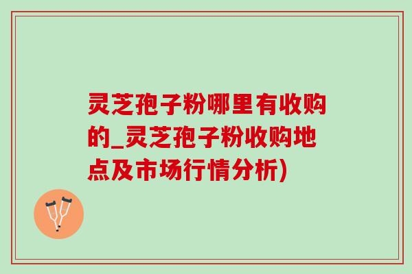 灵芝孢子粉哪里有收购的_灵芝孢子粉收购地点及市场行情分析)-第1张图片-灵芝之家 灵芝孢子粉哪里有收购的_灵芝孢子粉收购地点及市场行情分析)-第1张图片-灵芝之家