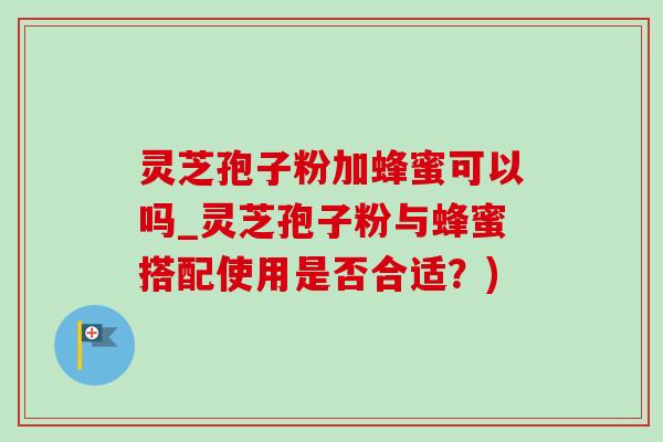灵芝孢子粉加蜂蜜可以吗_灵芝孢子粉与蜂蜜搭配使用是否合适?)-第1张图片-灵芝之家 灵芝孢子粉加蜂蜜可以吗_灵芝孢子粉与蜂蜜搭配使用是否合适?)-第1张图片-灵芝之家