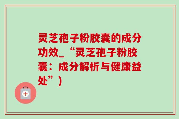 灵芝孢子粉胶囊的成分功效_“灵芝孢子粉胶囊:成分解析与健康益处”)-第1张图片-灵芝之家 灵芝孢子粉胶囊的成分功效_“灵芝孢子粉胶囊:成分解析与健康益处”)-第1张图片-灵芝之家