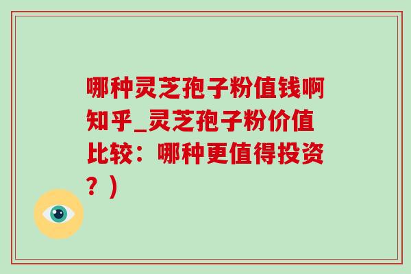 哪种灵芝孢子粉值钱啊知乎_灵芝孢子粉价值比较：哪种更值得投资？)-第1张图片-灵芝之家