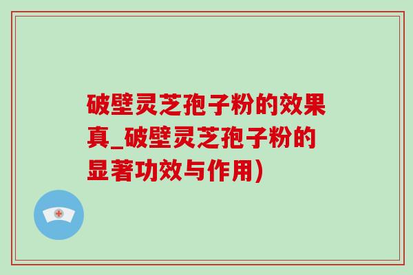 破壁灵芝孢子粉的效果真_破壁灵芝孢子粉的显著功效与作用)-第1张图片-灵芝之家 破壁灵芝孢子粉的效果真_破壁灵芝孢子粉的显著功效与作用)-第1张图片-灵芝之家