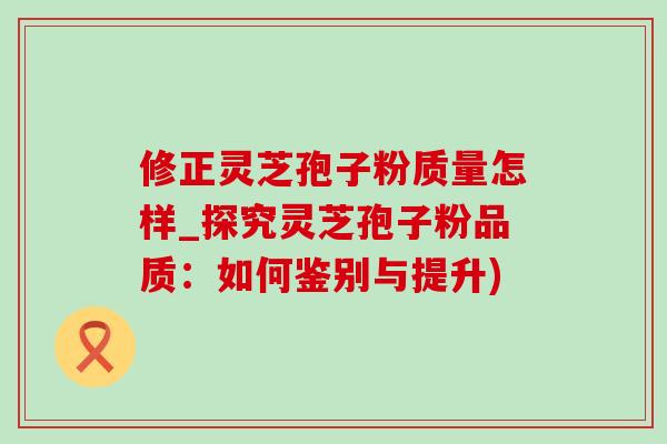 修正灵芝孢子粉质量怎样_探究灵芝孢子粉品质:如何鉴别与提升)-第1张图片-灵芝之家 修正灵芝孢子粉质量怎样_探究灵芝孢子粉品质:如何鉴别与提升)-第1张图片-灵芝之家