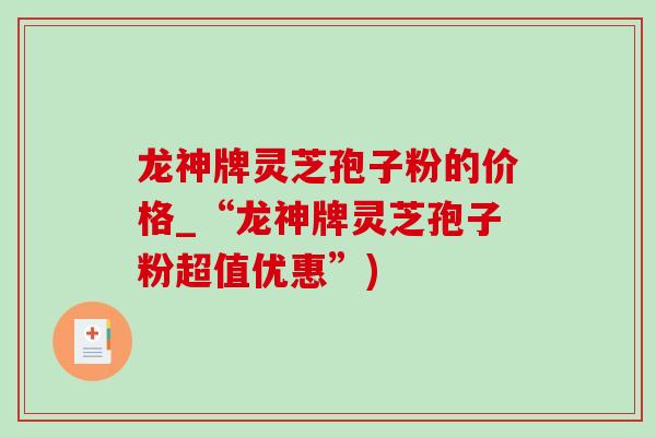 龙神牌灵芝孢子粉的价格_“龙神牌灵芝孢子粉超值优惠”)-第1张图片-灵芝之家 龙神牌灵芝孢子粉的价格_“龙神牌灵芝孢子粉超值优惠”)-第1张图片-灵芝之家