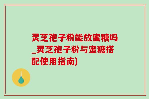 灵芝孢子粉能放蜜糖吗_灵芝孢子粉与蜜糖搭配使用指南)-第1张图片-灵芝之家