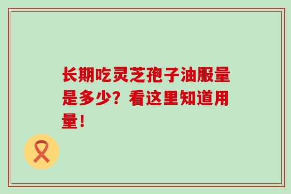 长期吃灵芝孢子油服量是多少？看这里知道用量！-第1张图片-灵芝之家