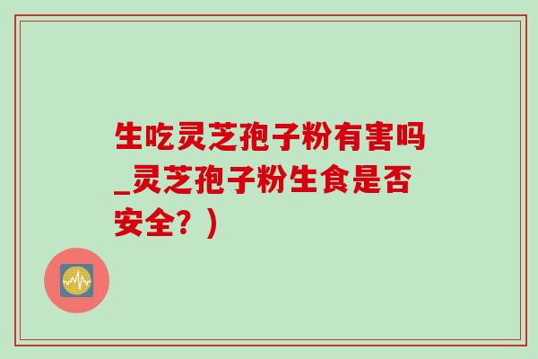 生吃灵芝孢子粉有害吗_灵芝孢子粉生食是否安全?)-第1张图片-灵芝之家 生吃灵芝孢子粉有害吗_灵芝孢子粉生食是否安全?)-第1张图片-灵芝之家