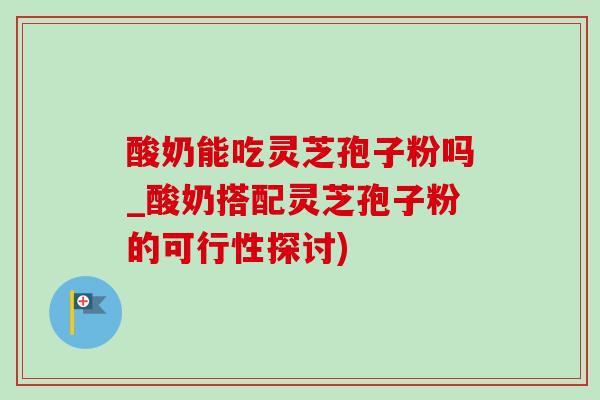 酸奶能吃灵芝孢子粉吗_酸奶搭配灵芝孢子粉的可行性探讨)-第1张图片-灵芝之家 酸奶能吃灵芝孢子粉吗_酸奶搭配灵芝孢子粉的可行性探讨)-第1张图片-灵芝之家