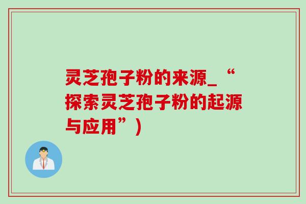 灵芝孢子粉的来源_“探索灵芝孢子粉的起源与应用”)-第1张图片-灵芝之家 灵芝孢子粉的来源_“探索灵芝孢子粉的起源与应用”)-第1张图片-灵芝之家