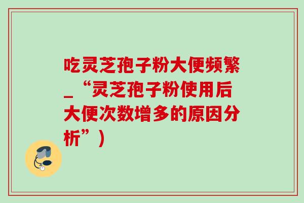 吃灵芝孢子粉大便频繁_“灵芝孢子粉使用后大便次数增多的原因分析”)-第1张图片-灵芝之家 吃灵芝孢子粉大便频繁_“灵芝孢子粉使用后大便次数增多的原因分析”)-第1张图片-灵芝之家
